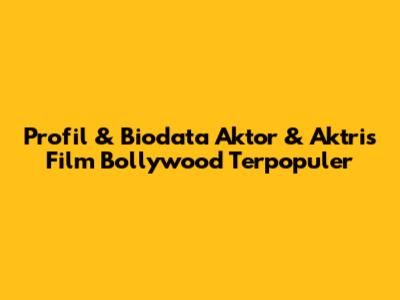 Profil & Biodata Aktor & Aktris Film Bollywood Terpopuler