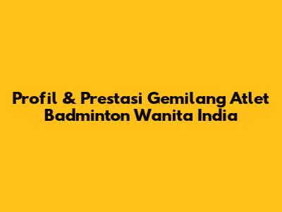 Profil & Prestasi Gemilang Atlet Badminton Wanita India