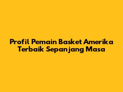 Profil Pemain Basket Amerika Terbaik Sepanjang Masa