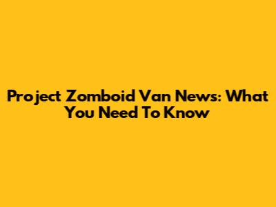 Project Zomboid Van News: What You Need To Know