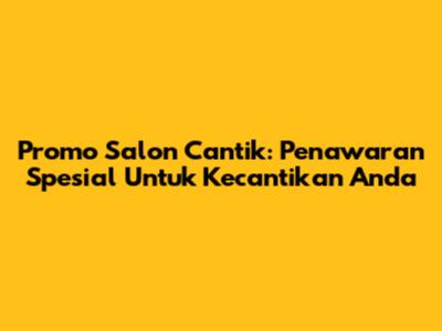 Promo Salon Cantik: Penawaran Spesial Untuk Kecantikan Anda