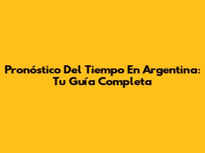 Pronóstico Del Tiempo En Argentina: Tu Guía Completa