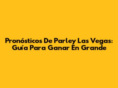 Pronósticos De Parley Las Vegas: Guía Para Ganar En Grande