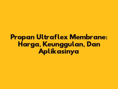 Propan Ultraflex Membrane: Harga, Keunggulan, Dan Aplikasinya