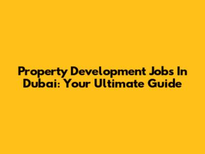 Property Development Jobs In Dubai: Your Ultimate Guide