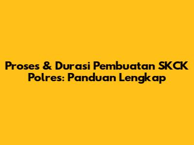 Proses & Durasi Pembuatan SKCK Polres: Panduan Lengkap