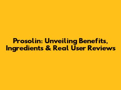 Prosolin: Unveiling Benefits, Ingredients & Real User Reviews