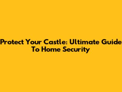 Protect Your Castle: Ultimate Guide To Home Security