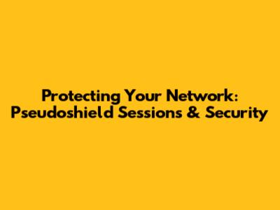 Protecting Your Network: Pseudoshield Sessions & Security