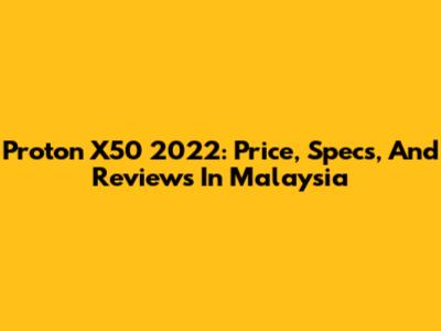 Proton X50 2022: Price, Specs, And Reviews In Malaysia