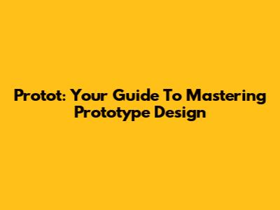 Protot: Your Guide To Mastering Prototype Design