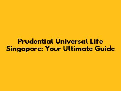 Prudential Universal Life Singapore: Your Ultimate Guide