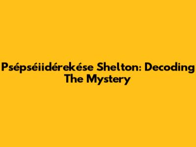 Psépséiidérekése Shelton: Decoding The Mystery
