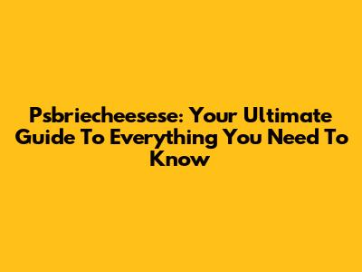 Psbriecheesese: Your Ultimate Guide To Everything You Need To Know