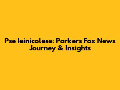 Pse Ieinicolese: Parker's Fox News Journey & Insights