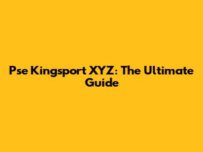 Pse Kingsport XYZ: The Ultimate Guide
