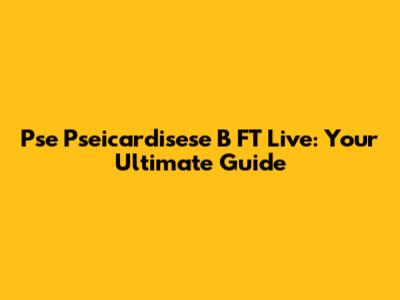 Pse Pseicardisese B FT Live: Your Ultimate Guide