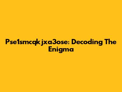 Pse1smcqkjxa3ose: Decoding The Enigma