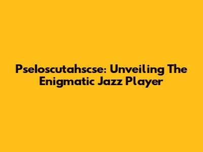 PseIoscutahscse: Unveiling The Enigmatic Jazz Player