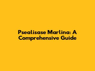 Psealisase Marlina: A Comprehensive Guide