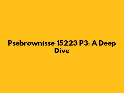 Psebrownisse 15223 P3: A Deep Dive