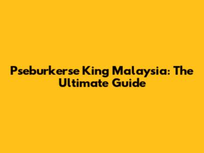 Pseburkerse King Malaysia: The Ultimate Guide