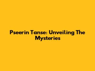 Pseerin Tanse: Unveiling The Mysteries