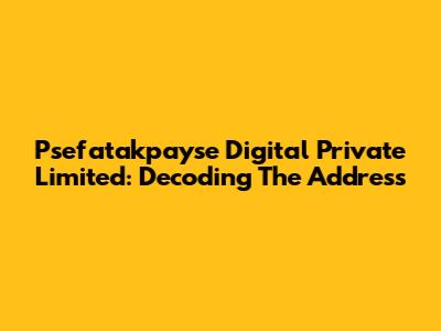 Psefatakpayse Digital Private Limited: Decoding The Address