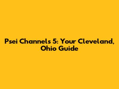 Psei Channels 5: Your Cleveland, Ohio Guide