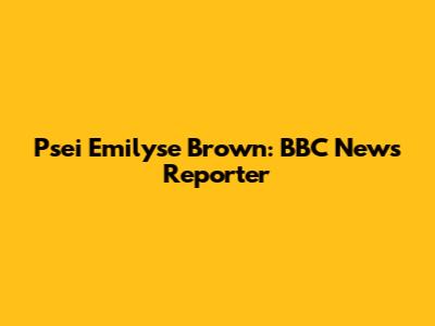 Psei Emilyse Brown: BBC News Reporter