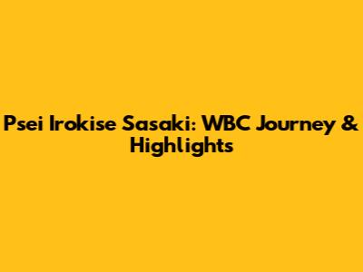 Psei Irokise Sasaki: WBC Journey & Highlights