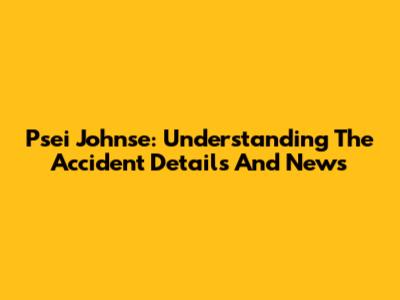 Psei Johnse: Understanding The Accident Details And News