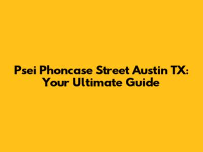 Psei Phoncase Street Austin TX: Your Ultimate Guide