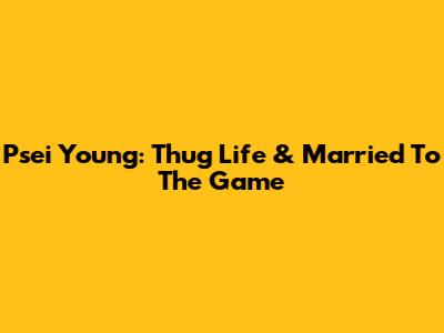 Psei Young: Thug Life & Married To The Game