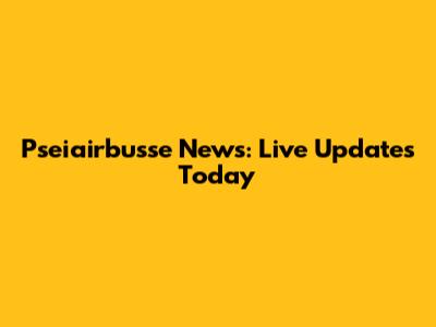 Pseiairbusse News: Live Updates Today