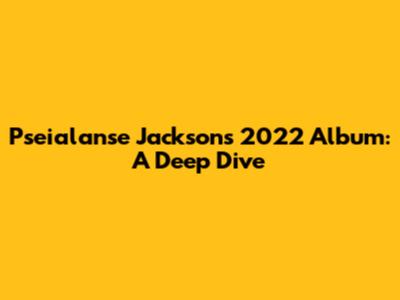 Pseialanse Jackson's 2022 Album: A Deep Dive