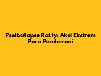Pseibalapse Rally: Aksi Ekstrem Para Pemberani