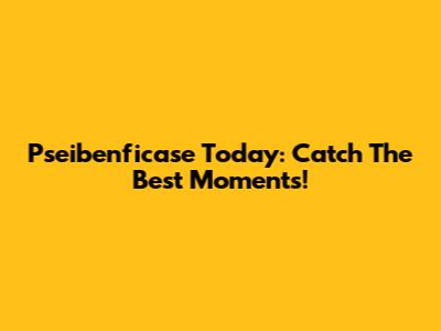 Pseibenficase Today: Catch The Best Moments!