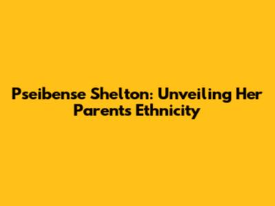 Pseibense Shelton: Unveiling Her Parents' Ethnicity