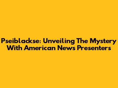 Pseiblackse: Unveiling The Mystery With American News Presenters