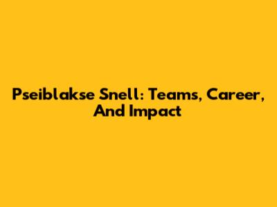 Pseiblakse Snell: Teams, Career, And Impact