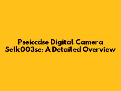 Pseiccdse Digital Camera Selk003se: A Detailed Overview