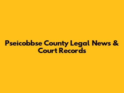 Pseicobbse County Legal News & Court Records
