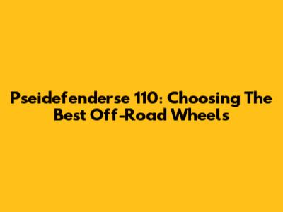 Pseidefenderse 110: Choosing The Best Off-Road Wheels