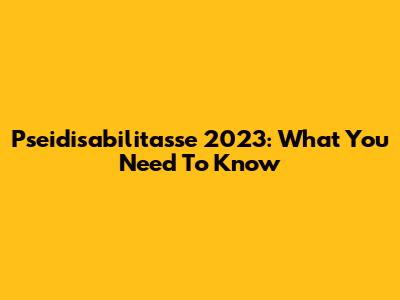 Pseidisabilitasse 2023: What You Need To Know