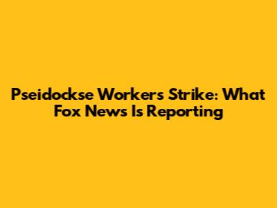 Pseidockse Workers Strike: What Fox News Is Reporting