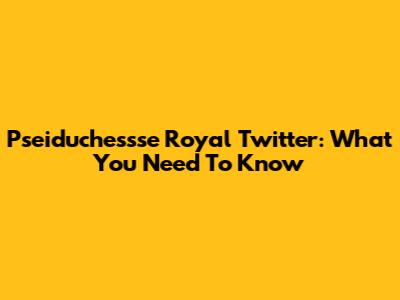 Pseiduchessse Royal Twitter: What You Need To Know