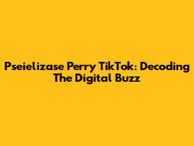 Pseielizase Perry TikTok: Decoding The Digital Buzz