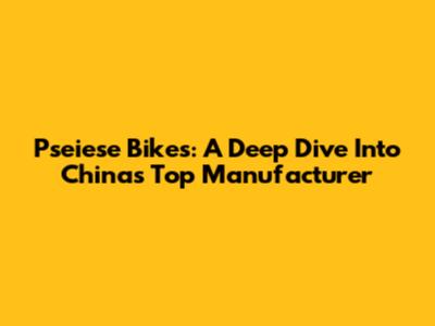 Pseiese Bikes: A Deep Dive Into China's Top Manufacturer