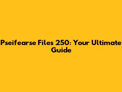 Pseifearse Files 250: Your Ultimate Guide